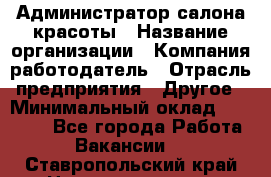 Администратор салона красоты › Название организации ­ Компания-работодатель › Отрасль предприятия ­ Другое › Минимальный оклад ­ 28 000 - Все города Работа » Вакансии   . Ставропольский край,Невинномысск г.